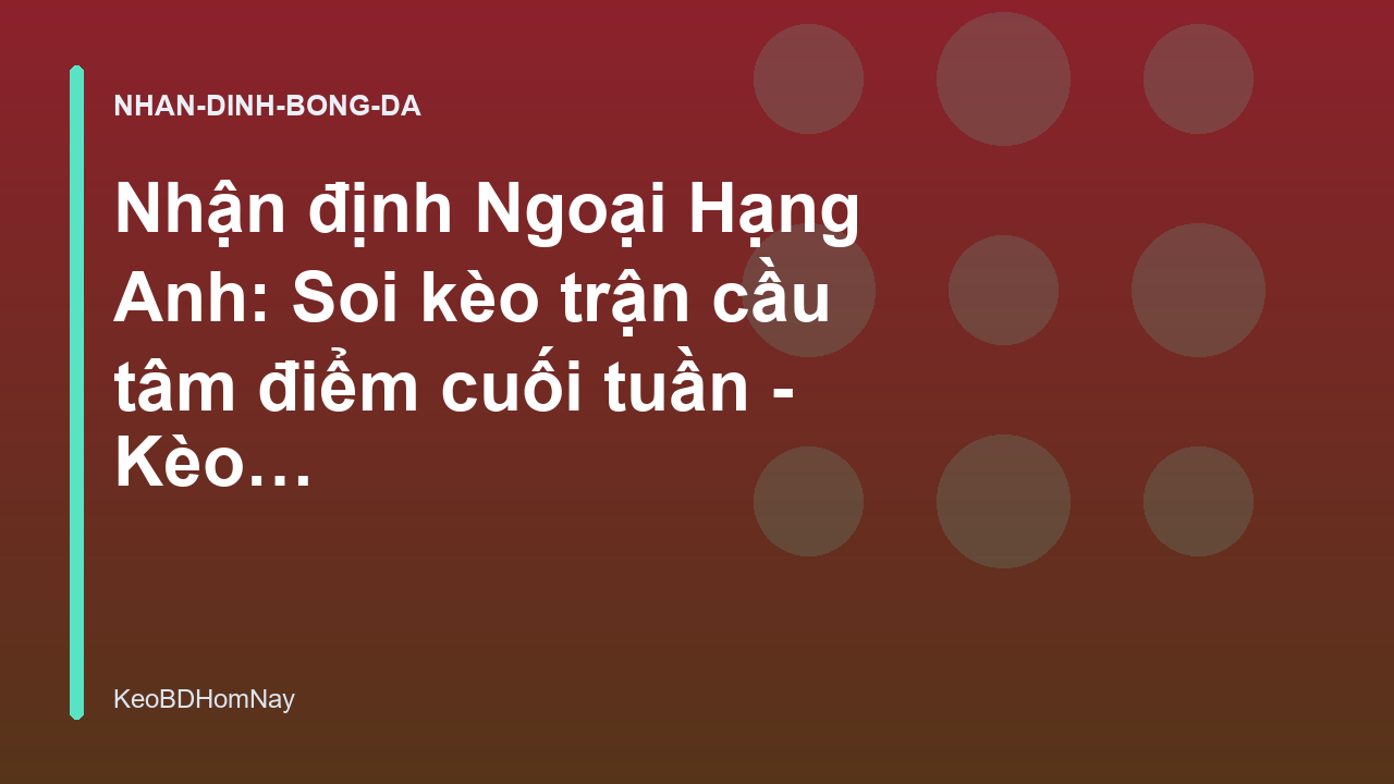 Nhận định Ngoại Hạng Anh: Soi kèo trận cầu tâm điểm cuối tuần - Kèo Bóng Đá Hôm Nay