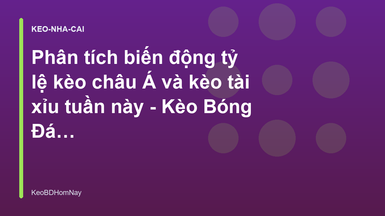 Phân tích biến động tỷ lệ kèo châu Á và kèo tài xỉu tuần này - Kèo Bóng Đá Hôm Nay